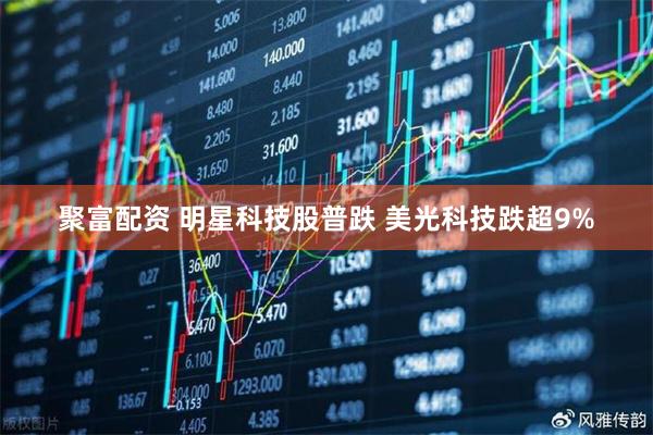 聚富配资 明星科技股普跌 美光科技跌超9%